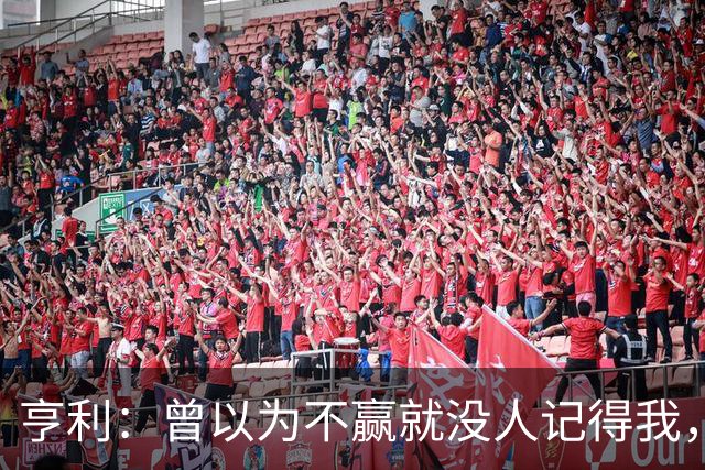 亨利：曾以为不赢就没人记得我，如今球迷却常聊我的踢球方式