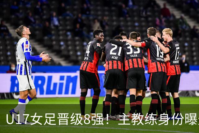 U17女足晋级8强！主教练身份曝光，曾获亚洲足球小姐，38岁仍未婚